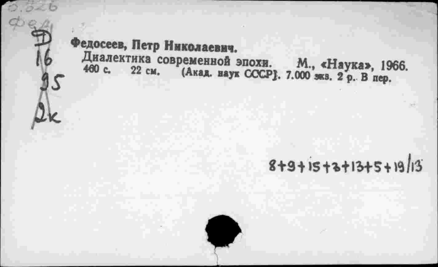 ﻿Федосеев, Петр Николаевич.
Диалектика современной эпохи. М., «1а, «Ос. 22 см. (Акад, наук СССР}. 7.000 жз. 2 р
ка», 1966. . В пер.
Я+9+ >5 +г+1М-5+ )б/|5